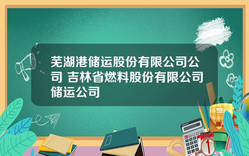 芜湖港储运股份有限公司公司 吉林省燃料股份有限公司储运公司